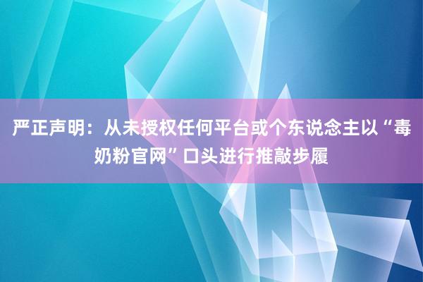 严正声明：从未授权任何平台或个东说念主以“毒奶粉官网”口头进行推敲步履